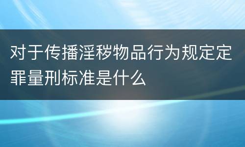 对于传播淫秽物品行为规定定罪量刑标准是什么