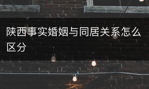 陕西事实婚姻与同居关系怎么区分
