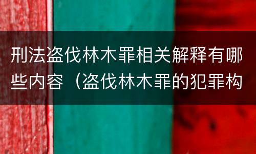 刑法盗伐林木罪相关解释有哪些内容（盗伐林木罪的犯罪构成）