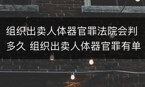 组织出卖人体器官罪法院会判多久 组织出卖人体器官罪有单位犯罪吗