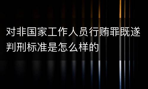 对非国家工作人员行贿罪既遂判刑标准是怎么样的