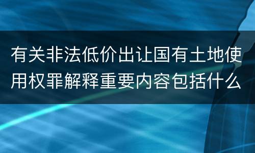 有关非法低价出让国有土地使用权罪解释重要内容包括什么