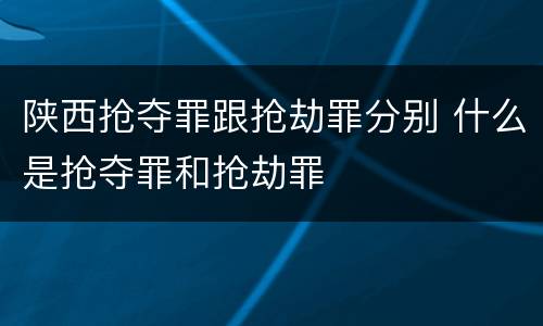陕西抢夺罪跟抢劫罪分别 什么是抢夺罪和抢劫罪