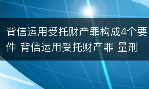 背信运用受托财产罪构成4个要件 背信运用受托财产罪 量刑