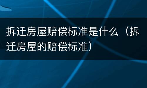 拆迁房屋赔偿标准是什么（拆迁房屋的赔偿标准）
