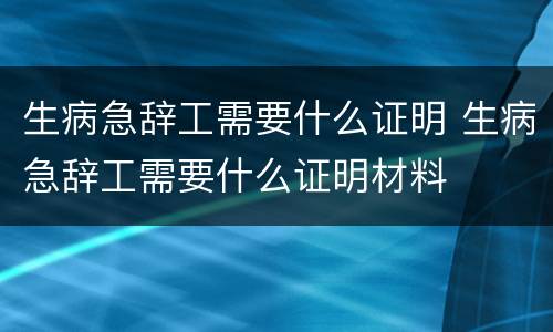 生病急辞工需要什么证明 生病急辞工需要什么证明材料