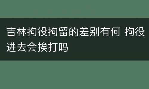 吉林拘役拘留的差别有何 拘役进去会挨打吗