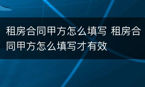 租房合同甲方怎么填写 租房合同甲方怎么填写才有效
