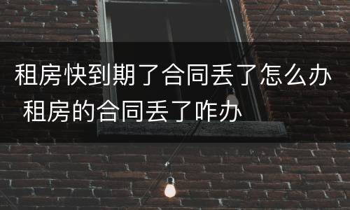 租房快到期了合同丢了怎么办 租房的合同丢了咋办