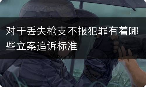 对于丢失枪支不报犯罪有着哪些立案追诉标准