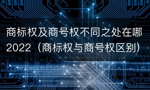 商标权及商号权不同之处在哪2022(商标权与商号权区别)