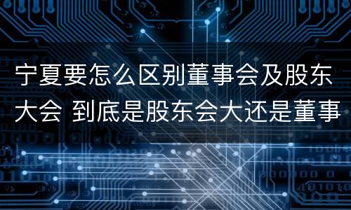 宁夏要怎么区别董事会及股东大会 到底是股东会大还是董事会大