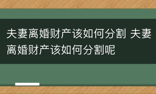 夫妻离婚财产该如何分割 夫妻离婚财产该如何分割呢
