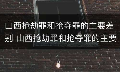 山西抢劫罪和抢夺罪的主要差别 山西抢劫罪和抢夺罪的主要差别在哪里