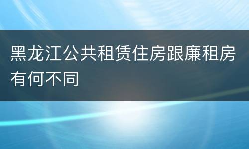 黑龙江公共租赁住房跟廉租房有何不同