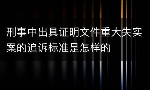 刑事中出具证明文件重大失实案的追诉标准是怎样的