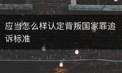 应当怎么样认定背叛国家罪追诉标准