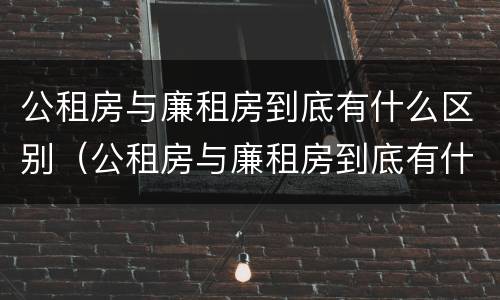 公租房与廉租房到底有什么区别（公租房与廉租房到底有什么区别呢）