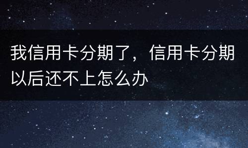我信用卡分期了，信用卡分期以后还不上怎么办