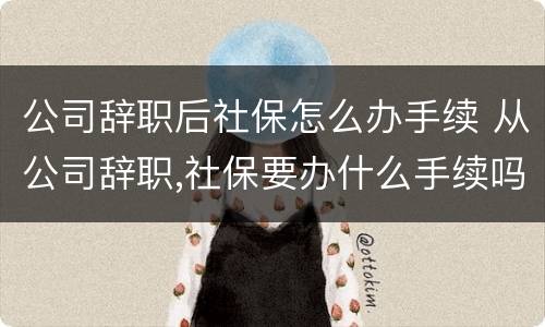 公司辞职后社保怎么办手续 从公司辞职,社保要办什么手续吗