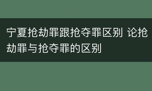 宁夏抢劫罪跟抢夺罪区别 论抢劫罪与抢夺罪的区别