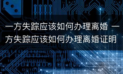 一方失踪应该如何办理离婚 一方失踪应该如何办理离婚证明