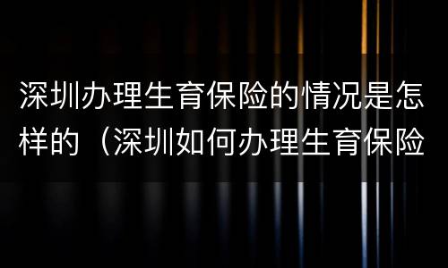 深圳办理生育保险的情况是怎样的（深圳如何办理生育保险）