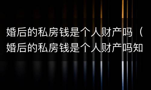婚后的私房钱是个人财产吗（婚后的私房钱是个人财产吗知乎）