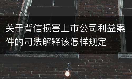 关于背信损害上市公司利益案件的司法解释该怎样规定