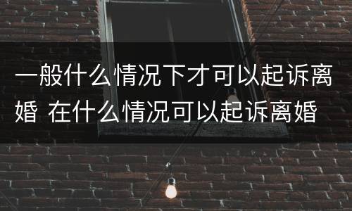 一般什么情况下才可以起诉离婚 在什么情况可以起诉离婚