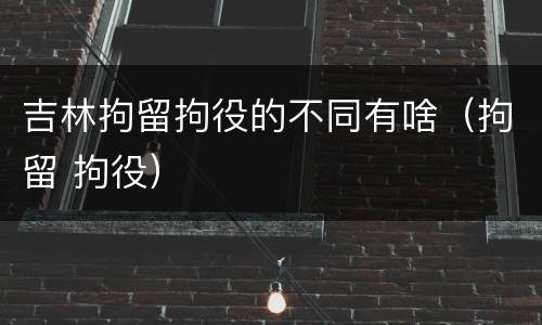 吉林拘留拘役的不同有啥（拘留 拘役）