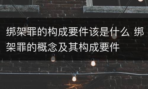 绑架罪的构成要件该是什么 绑架罪的概念及其构成要件