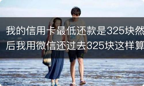 我的信用卡最低还款是325块然后我用微信还过去325块这样算不算最低还