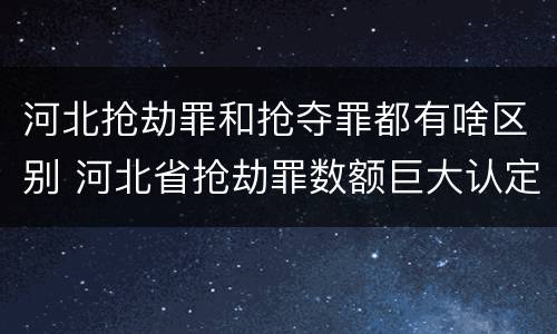 河北抢劫罪和抢夺罪都有啥区别 河北省抢劫罪数额巨大认定标准
