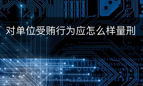 对单位受贿行为应怎么样量刑