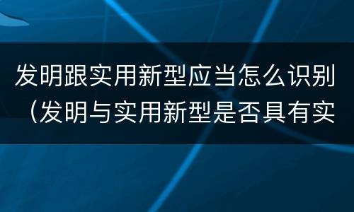 发明跟实用新型应当怎么识别（发明与实用新型是否具有实用性）