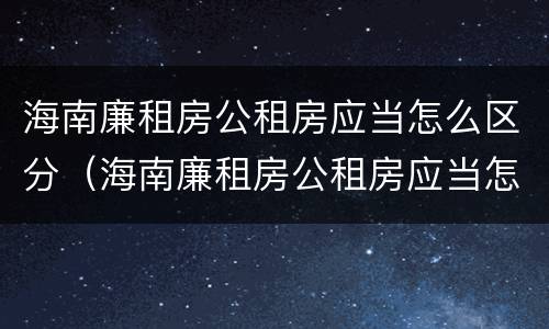 海南廉租房公租房应当怎么区分（海南廉租房公租房应当怎么区分户型）