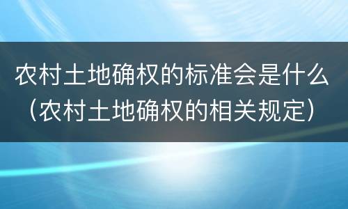 农村土地确权的标准会是什么（农村土地确权的相关规定）