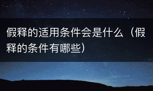 假释的适用条件会是什么（假释的条件有哪些）