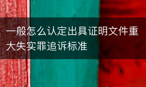 一般怎么认定出具证明文件重大失实罪追诉标准