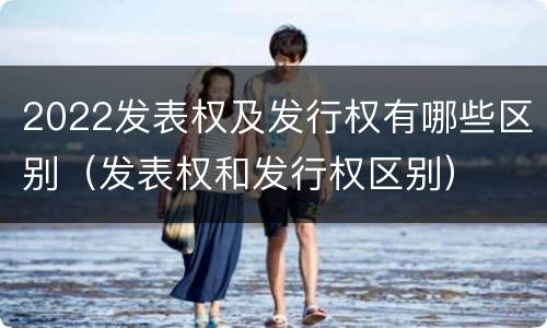 2022发表权及发行权有哪些区别（发表权和发行权区别）