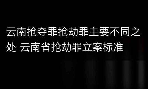 云南抢夺罪抢劫罪主要不同之处 云南省抢劫罪立案标准