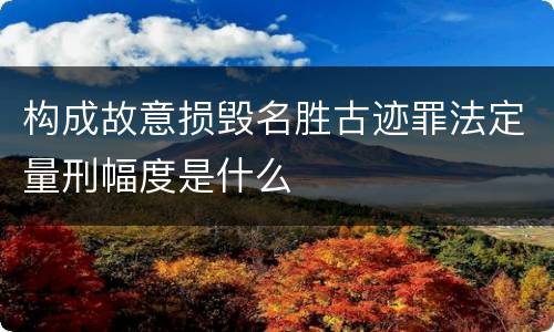 构成故意损毁名胜古迹罪法定量刑幅度是什么