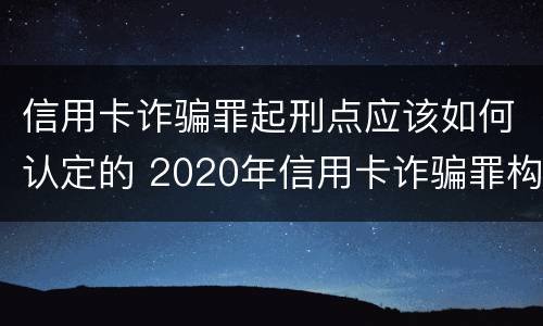 信用卡诈骗罪起刑点应该如何认定的 2020年信用卡诈骗罪构成要件