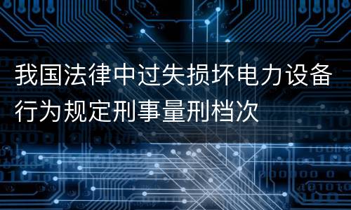 我国法律中过失损坏电力设备行为规定刑事量刑档次