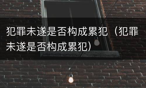 犯罪未遂是否构成累犯（犯罪未遂是否构成累犯）