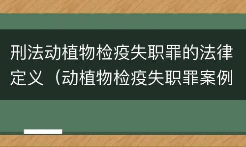 刑法动植物检疫失职罪的法律定义（动植物检疫失职罪案例）
