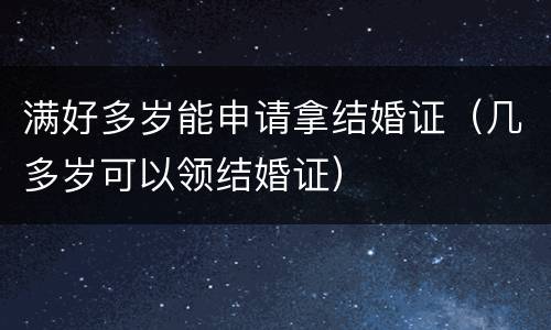 满好多岁能申请拿结婚证（几多岁可以领结婚证）