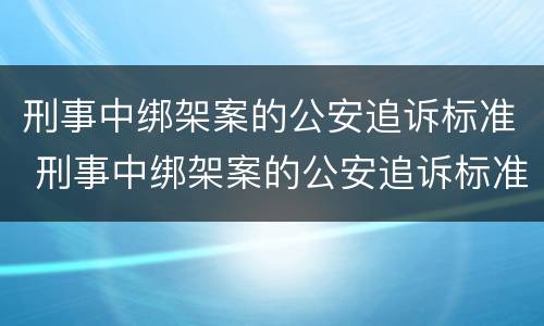刑事中绑架案的公安追诉标准 刑事中绑架案的公安追诉标准是多少