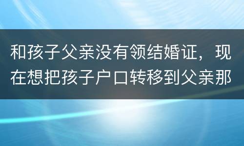 和孩子父亲没有领结婚证，现在想把孩子户口转移到父亲那里需要怎么做